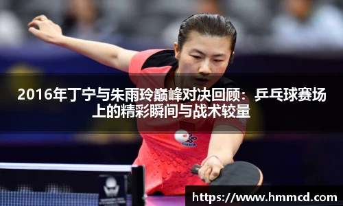 2016年丁宁与朱雨玲巅峰对决回顾：乒乓球赛场上的精彩瞬间与战术较量