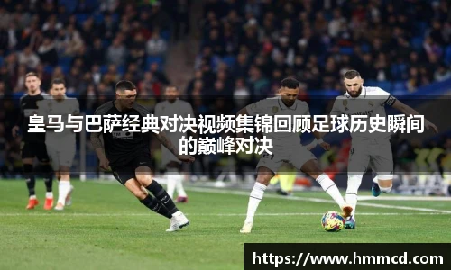 皇马与巴萨经典对决视频集锦回顾足球历史瞬间的巅峰对决